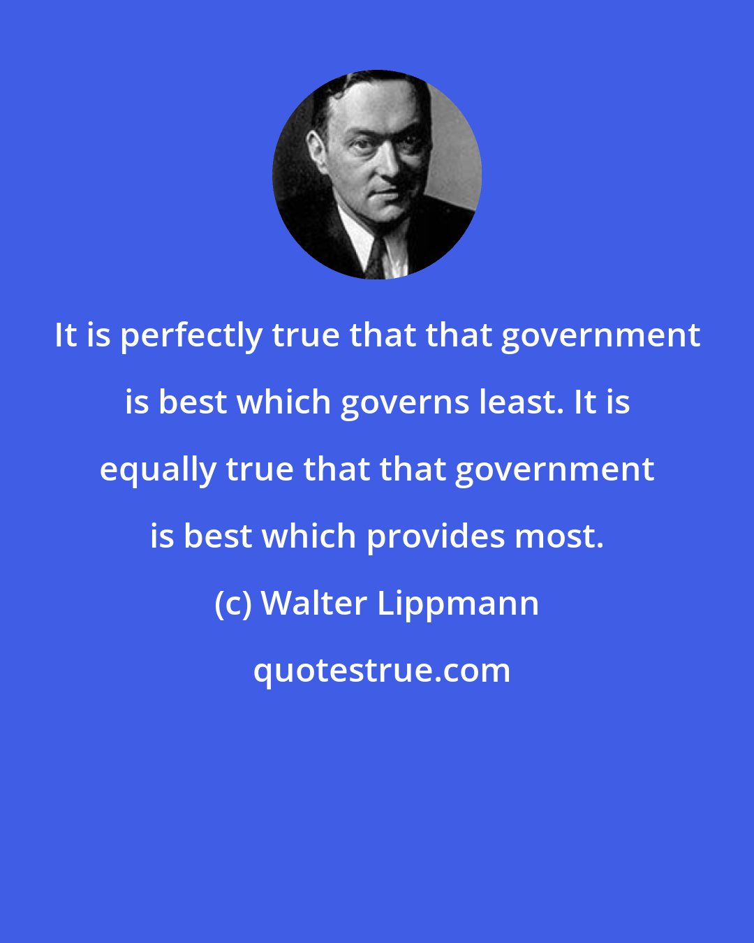 Walter Lippmann: It is perfectly true that that government is best which governs least. It is equally true that that government is best which provides most.