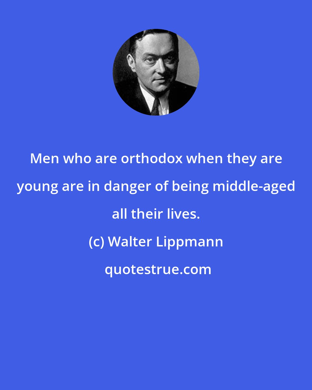 Walter Lippmann: Men who are orthodox when they are young are in danger of being middle-aged all their lives.