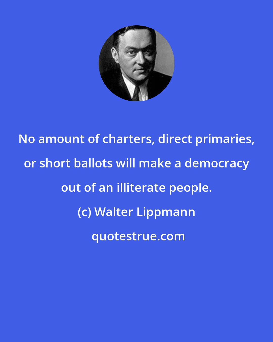 Walter Lippmann: No amount of charters, direct primaries, or short ballots will make a democracy out of an illiterate people.