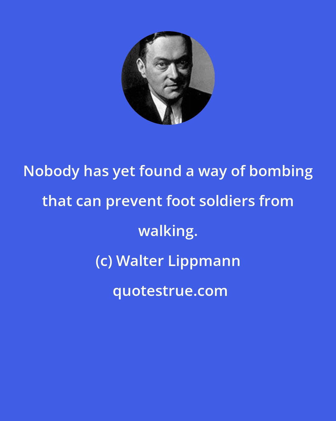 Walter Lippmann: Nobody has yet found a way of bombing that can prevent foot soldiers from walking.