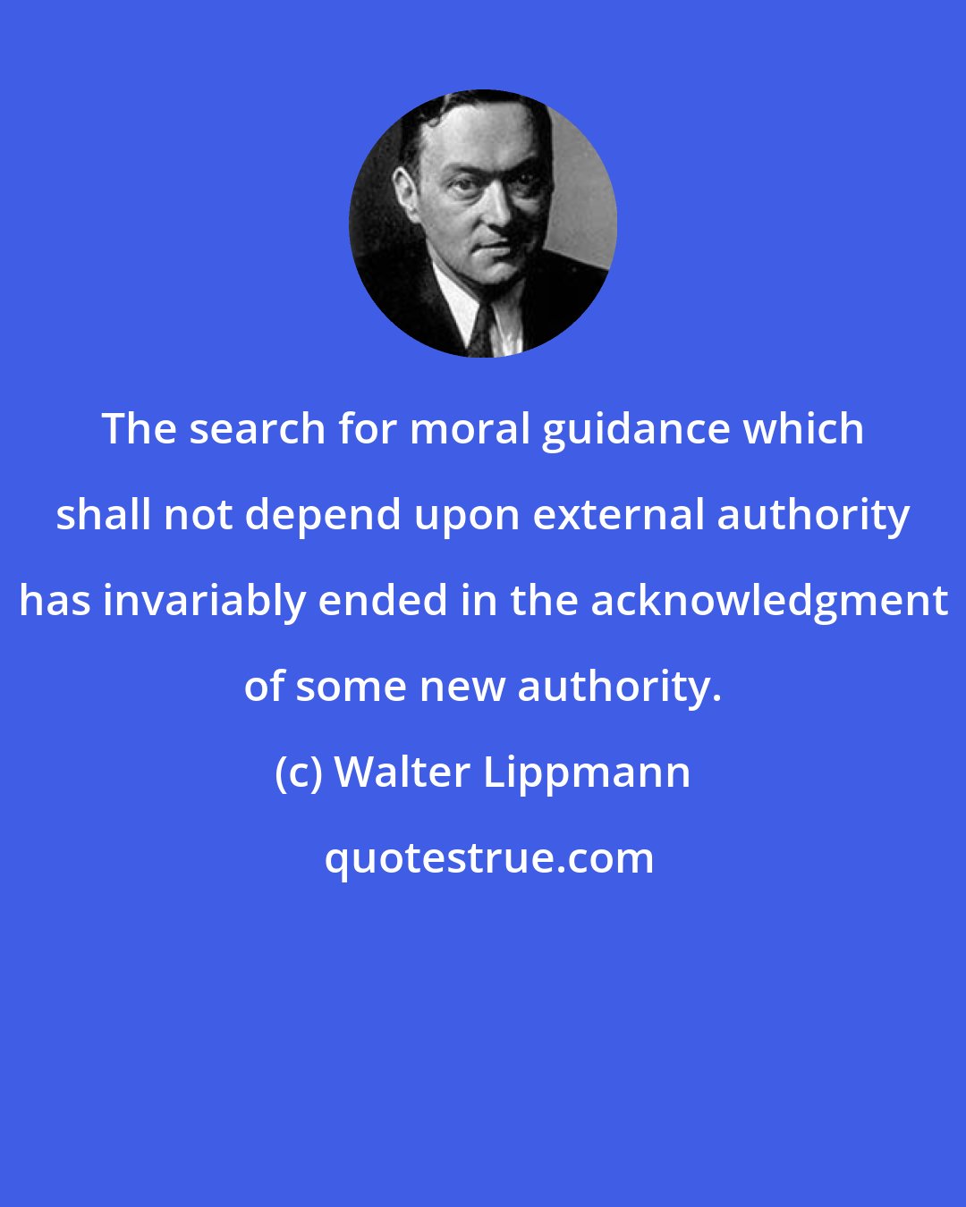 Walter Lippmann: The search for moral guidance which shall not depend upon external authority has invariably ended in the acknowledgment of some new authority.