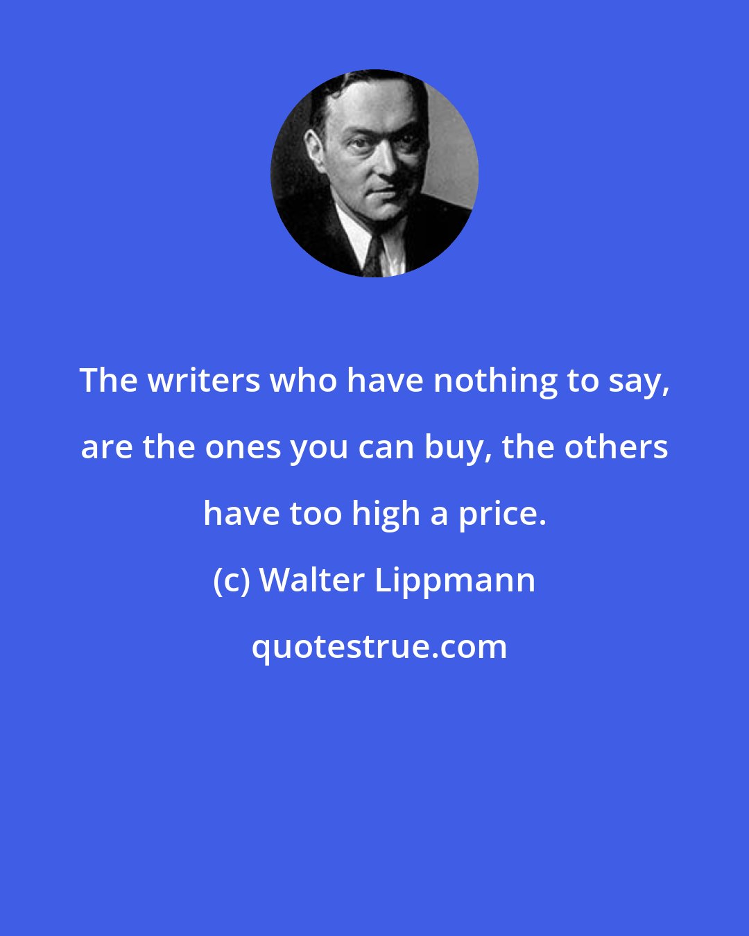 Walter Lippmann: The writers who have nothing to say, are the ones you can buy, the others have too high a price.