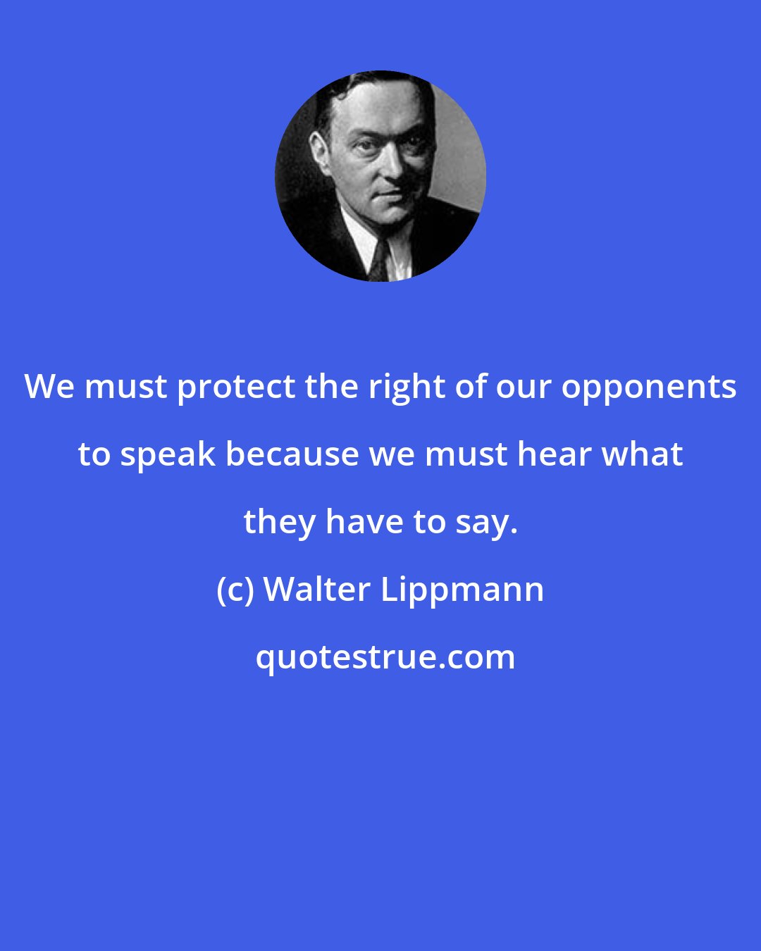 Walter Lippmann: We must protect the right of our opponents to speak because we must hear what they have to say.