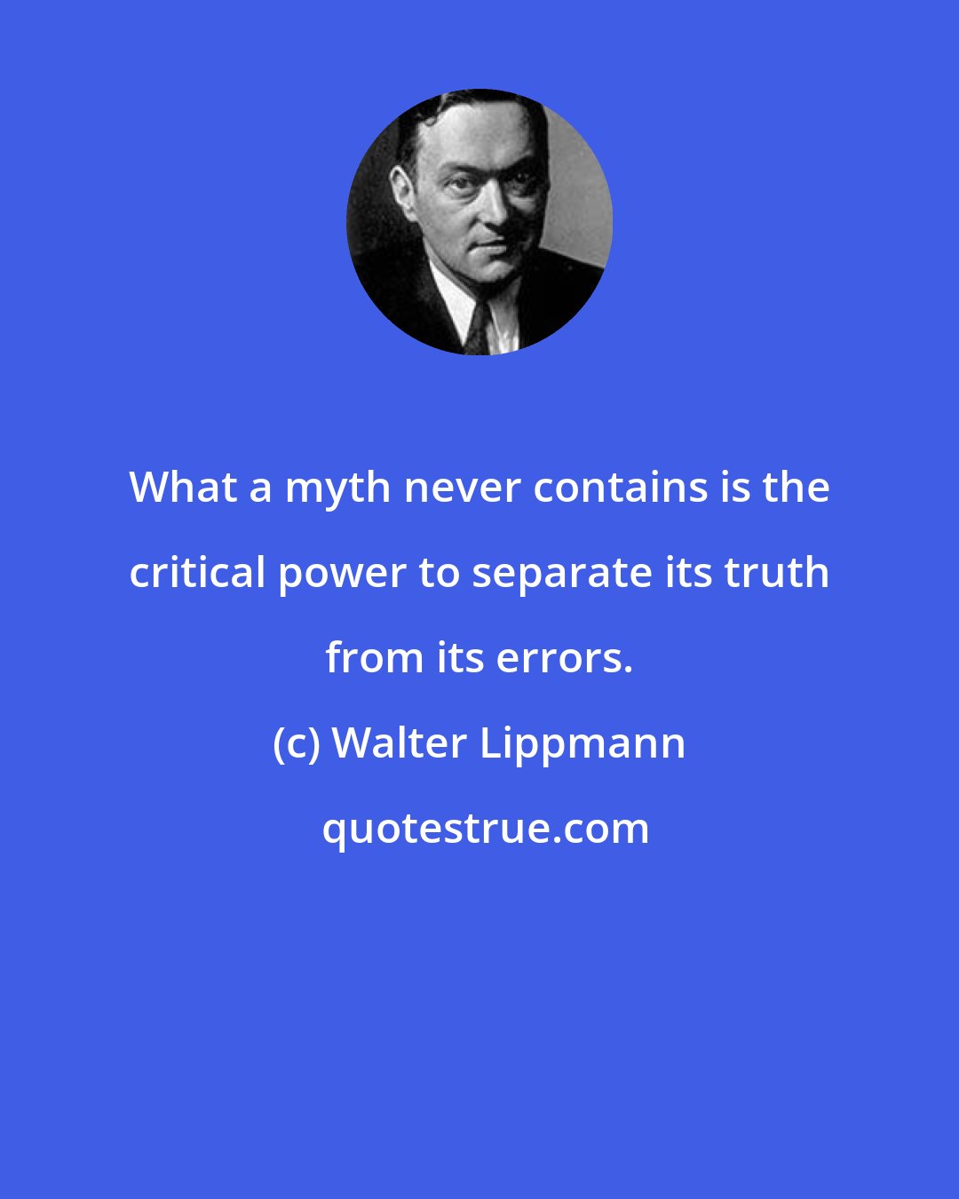 Walter Lippmann: What a myth never contains is the critical power to separate its truth from its errors.