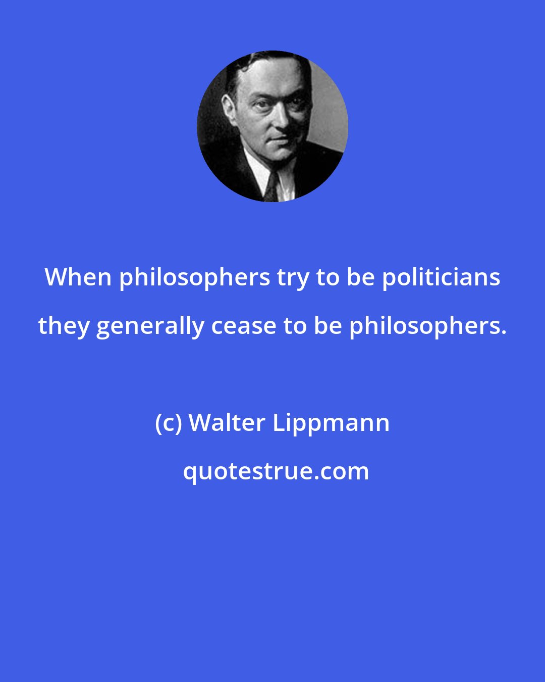 Walter Lippmann: When philosophers try to be politicians they generally cease to be philosophers.