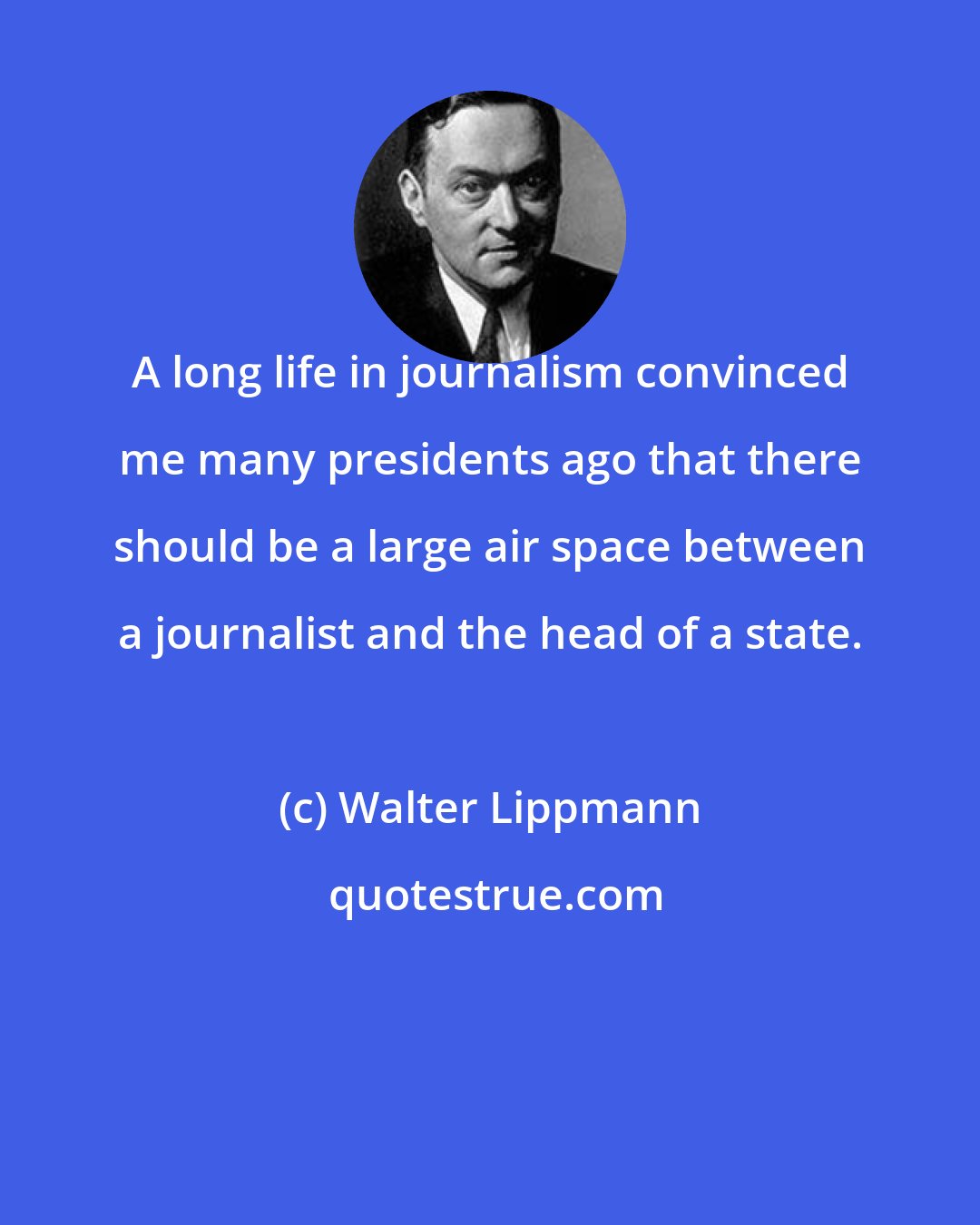 Walter Lippmann: A long life in journalism convinced me many presidents ago that there should be a large air space between a journalist and the head of a state.