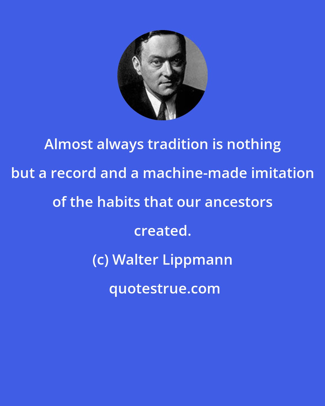 Walter Lippmann: Almost always tradition is nothing but a record and a machine-made imitation of the habits that our ancestors created.