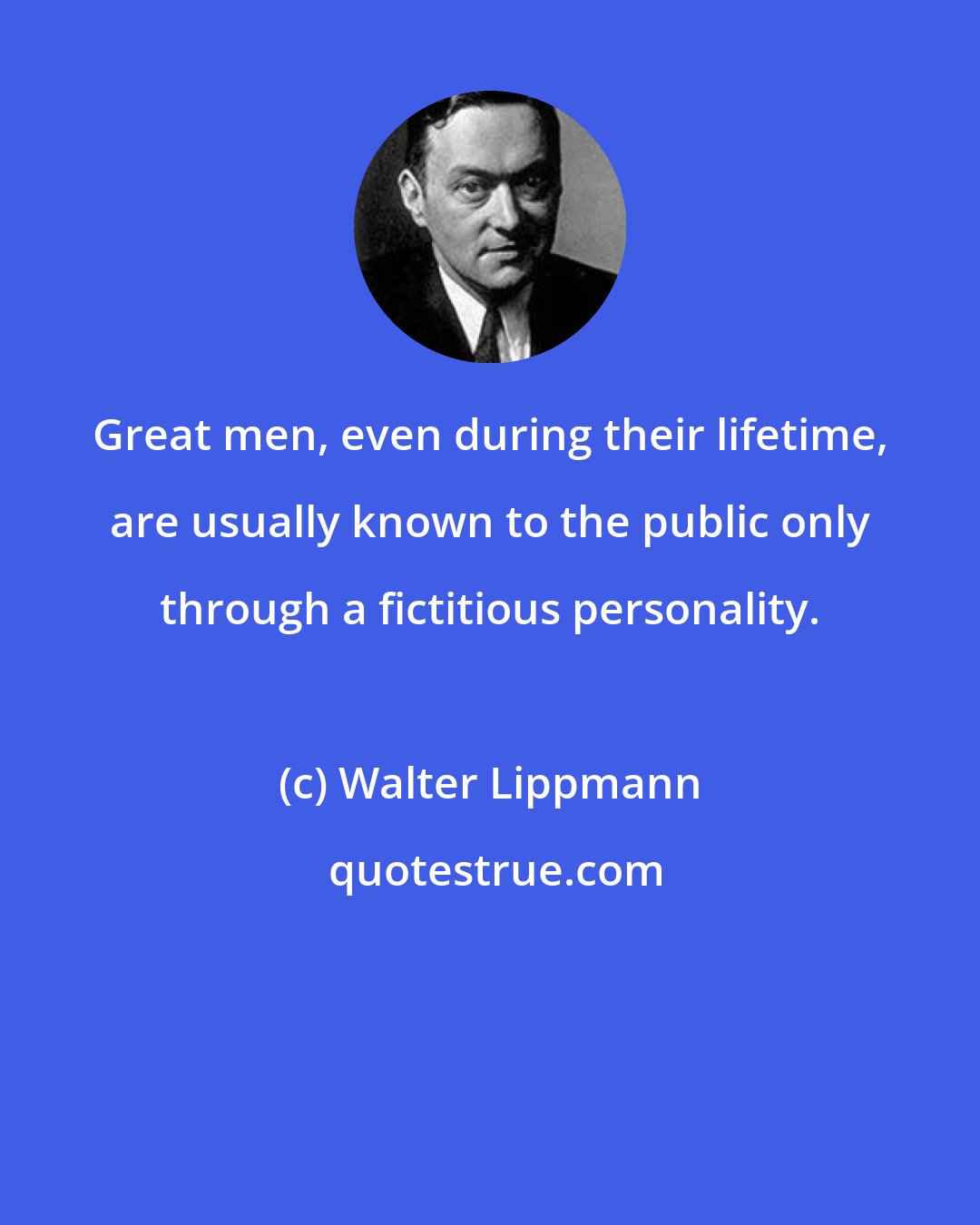 Walter Lippmann: Great men, even during their lifetime, are usually known to the public only through a fictitious personality.