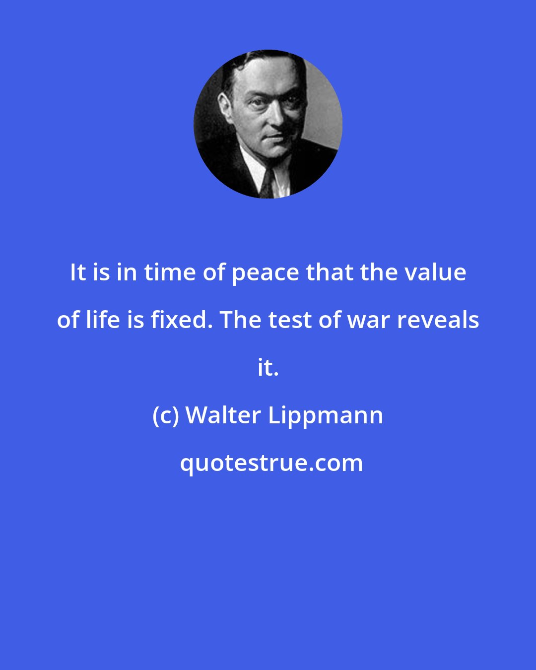 Walter Lippmann: It is in time of peace that the value of life is fixed. The test of war reveals it.