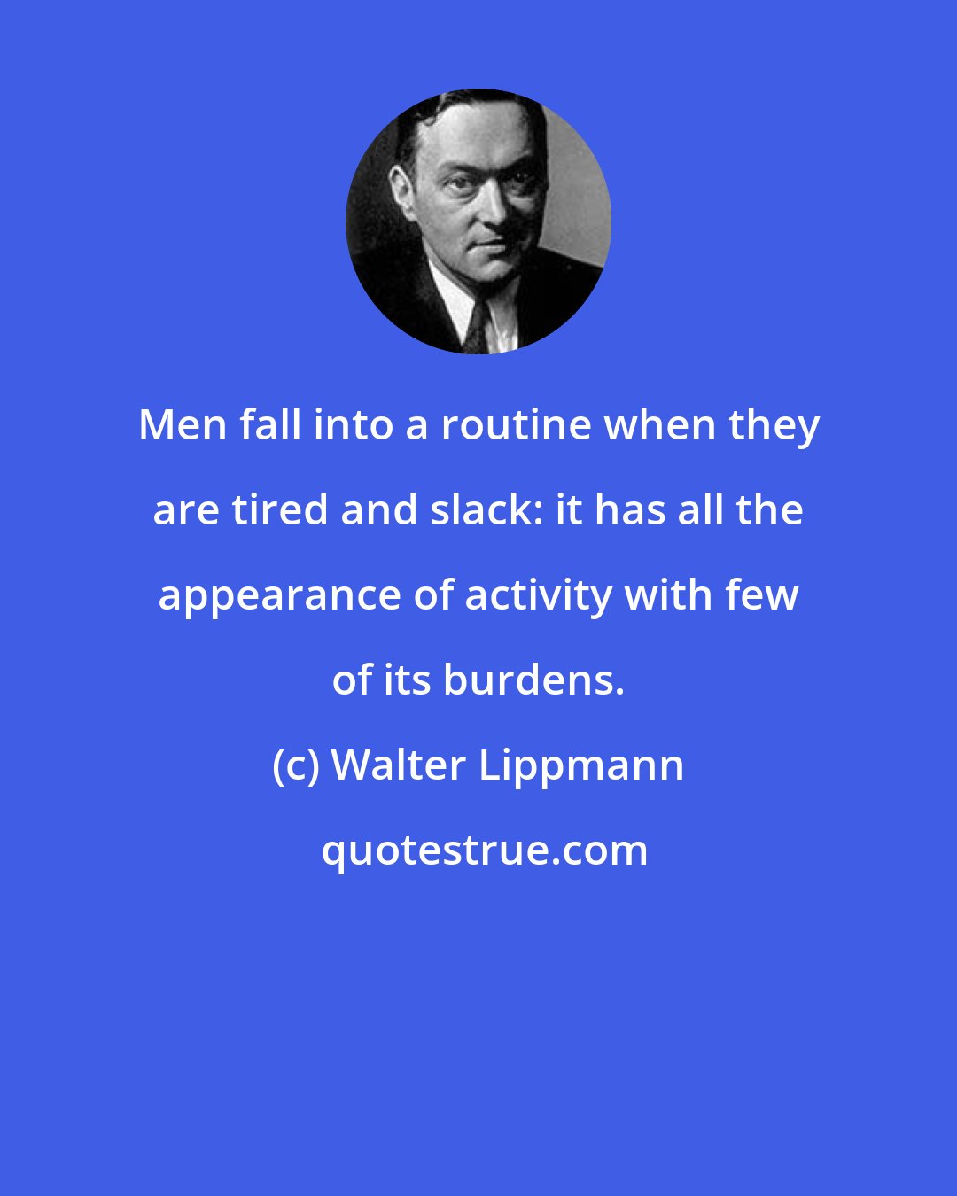 Walter Lippmann: Men fall into a routine when they are tired and slack: it has all the appearance of activity with few of its burdens.