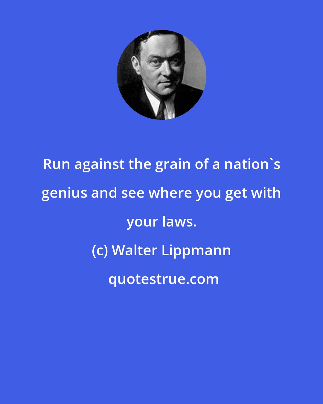 Walter Lippmann: Run against the grain of a nation's genius and see where you get with your laws.