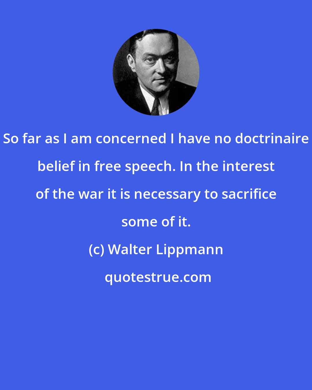 Walter Lippmann: So far as I am concerned I have no doctrinaire belief in free speech. In the interest of the war it is necessary to sacrifice some of it.