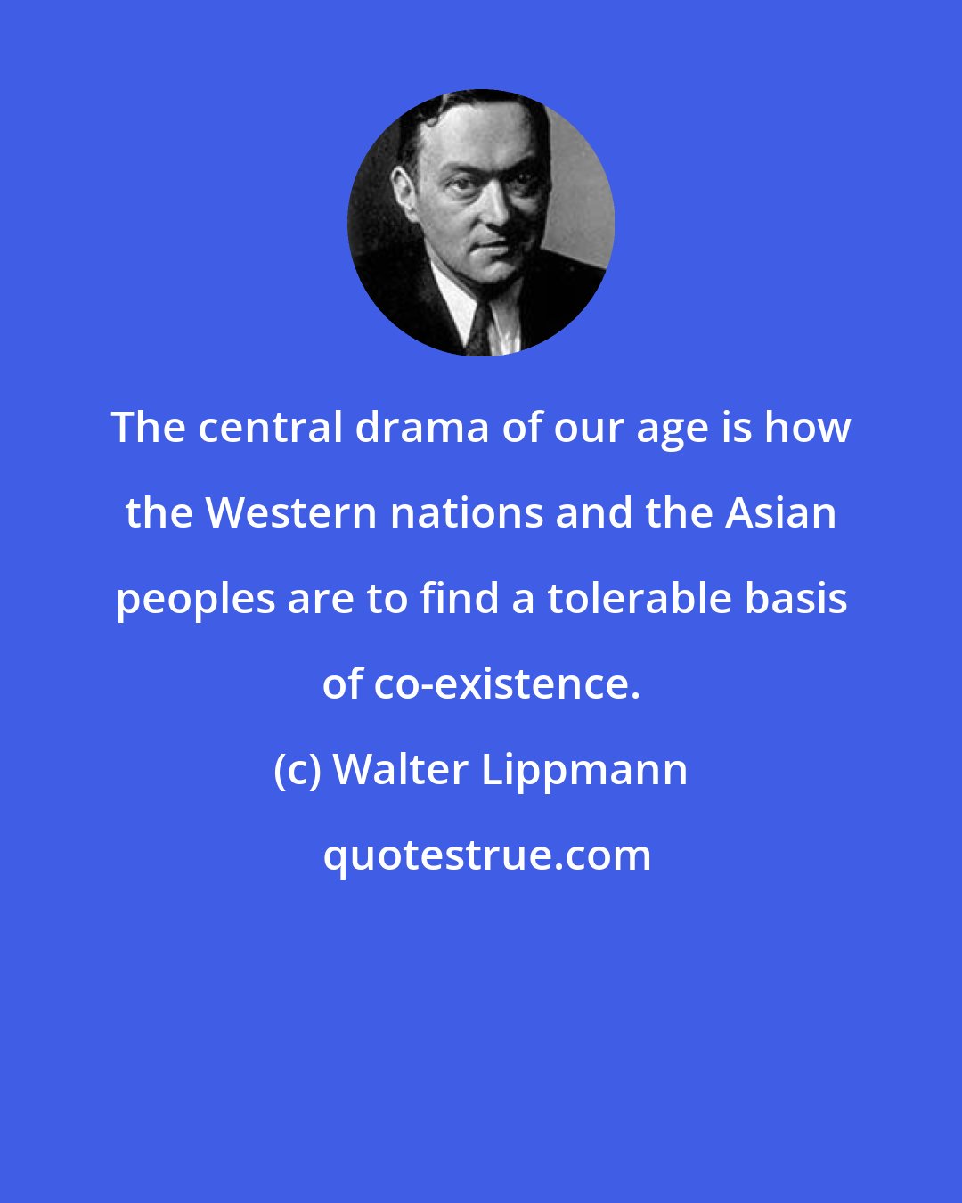 Walter Lippmann: The central drama of our age is how the Western nations and the Asian peoples are to find a tolerable basis of co-existence.