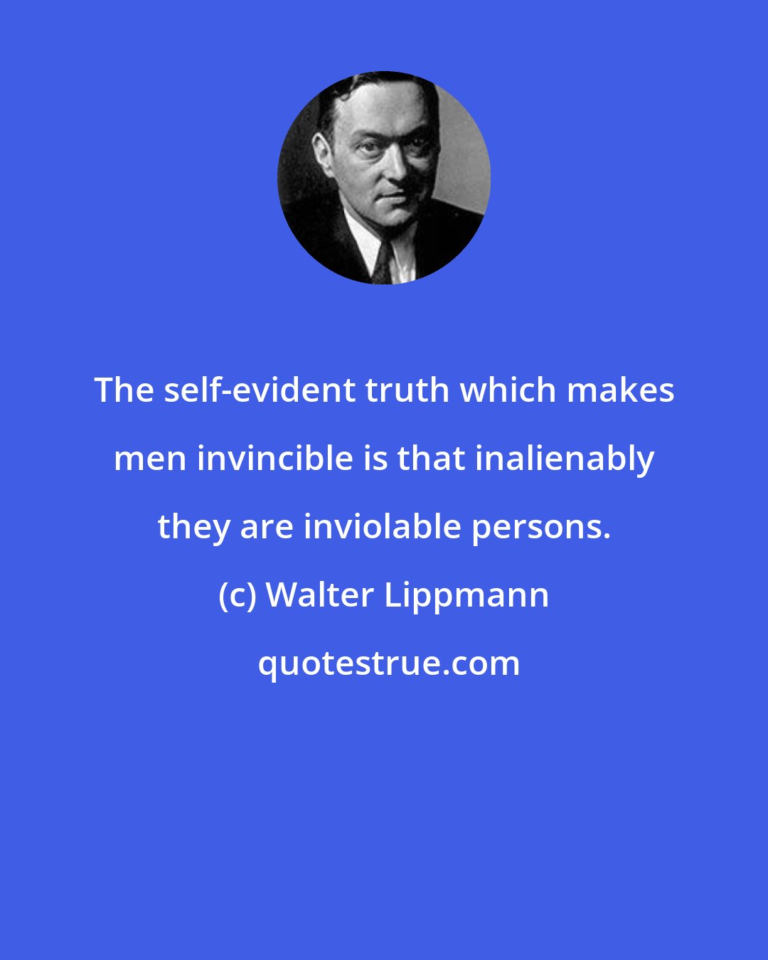 Walter Lippmann: The self-evident truth which makes men invincible is that inalienably they are inviolable persons.