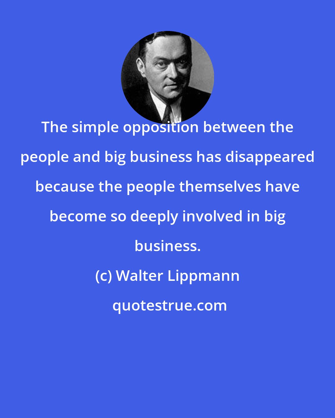 Walter Lippmann: The simple opposition between the people and big business has disappeared because the people themselves have become so deeply involved in big business.