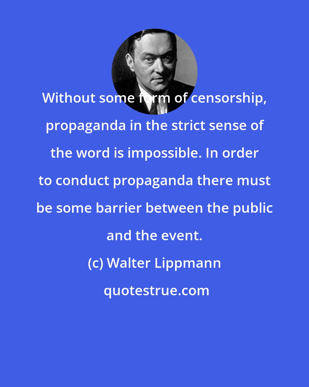 Walter Lippmann: Without some form of censorship, propaganda in the strict sense of the word is impossible. In order to conduct propaganda there must be some barrier between the public and the event.