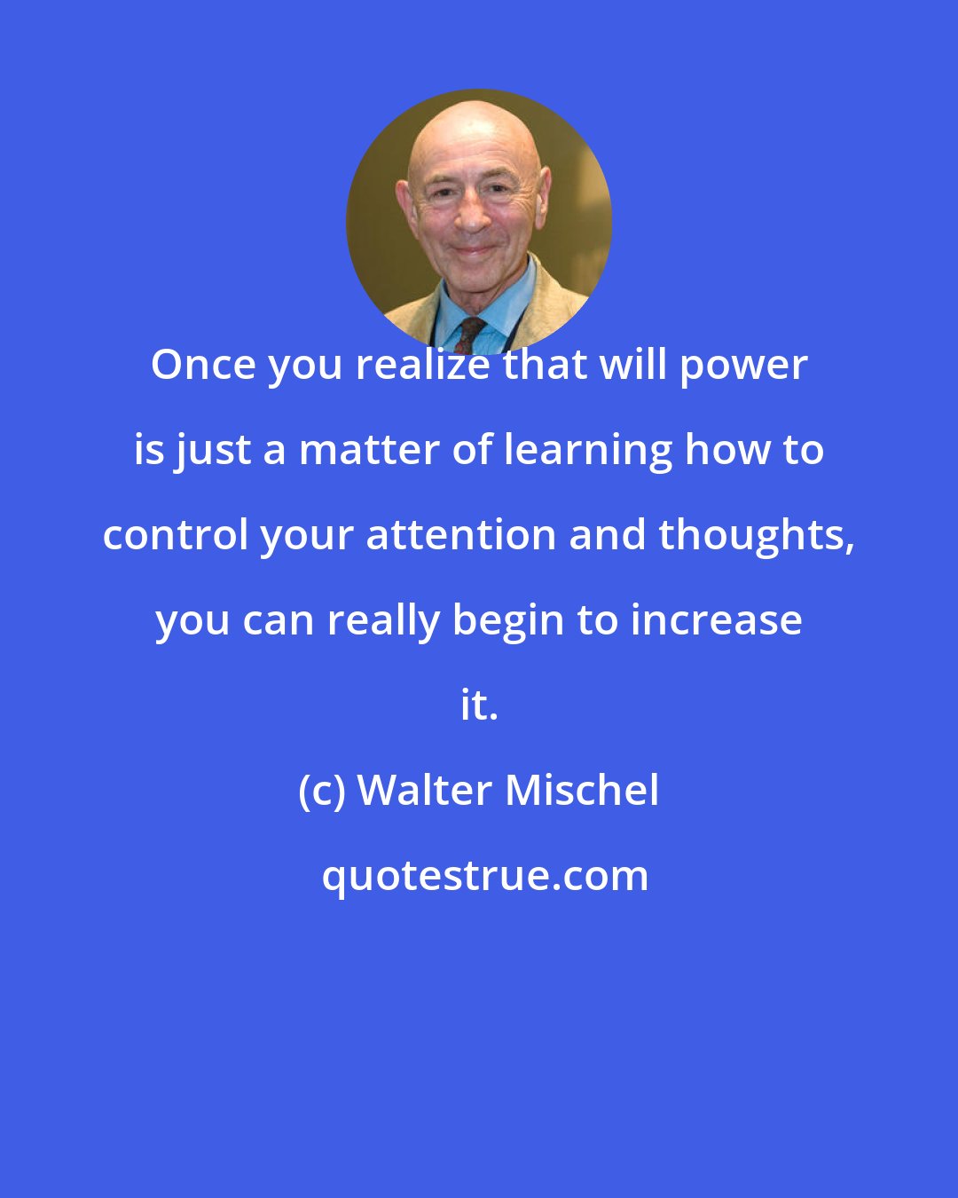 Walter Mischel: Once you realize that will power is just a matter of learning how to control your attention and thoughts, you can really begin to increase it.