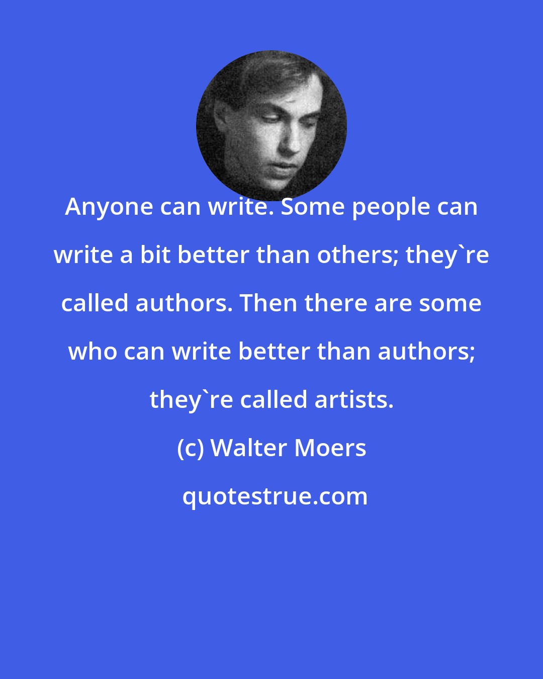 Walter Moers: Anyone can write. Some people can write a bit better than others; they're called authors. Then there are some who can write better than authors; they're called artists.