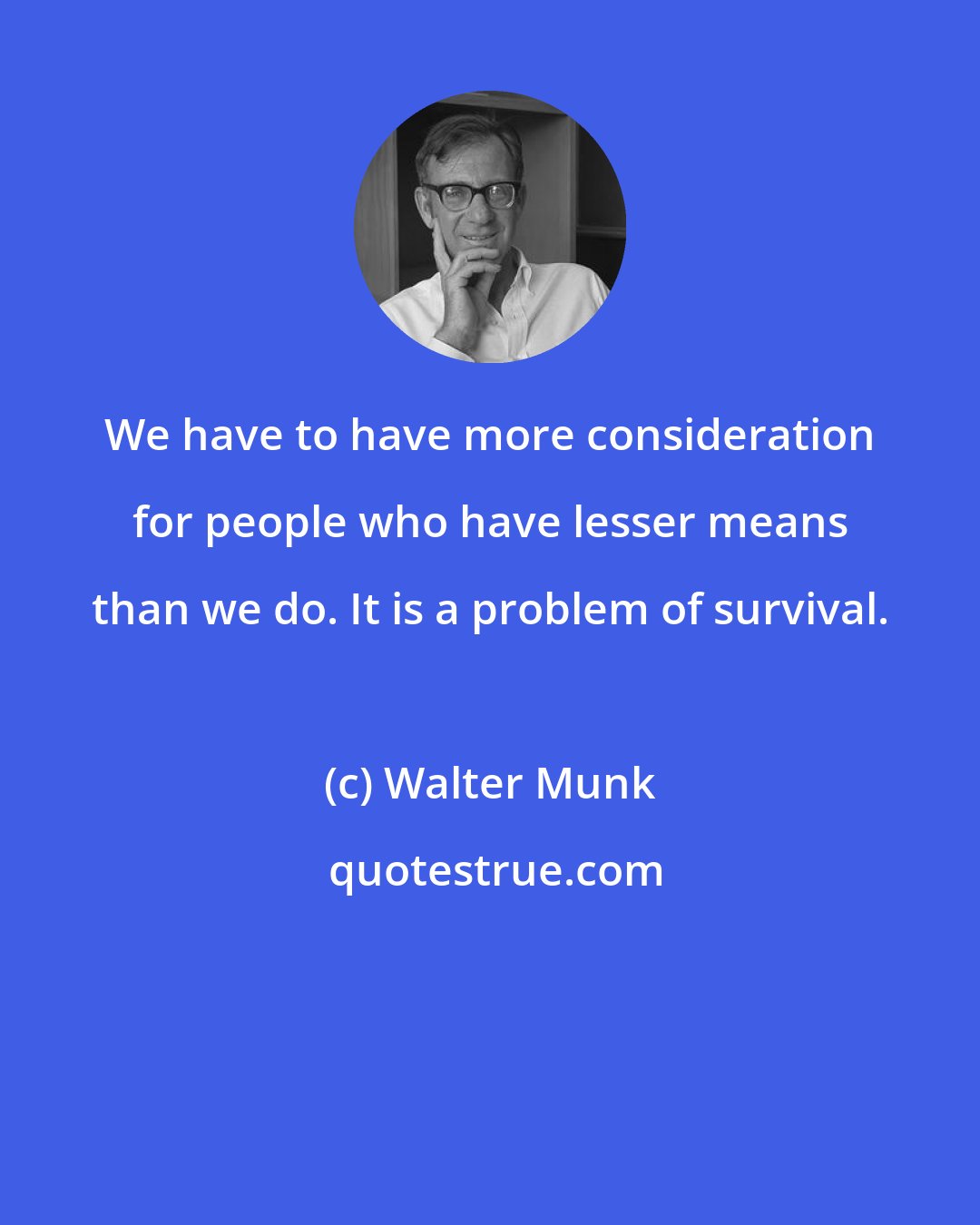 Walter Munk: We have to have more consideration for people who have lesser means than we do. It is a problem of survival.