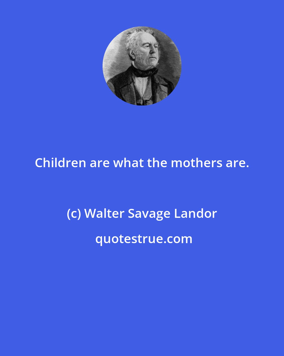 Walter Savage Landor: Children are what the mothers are.