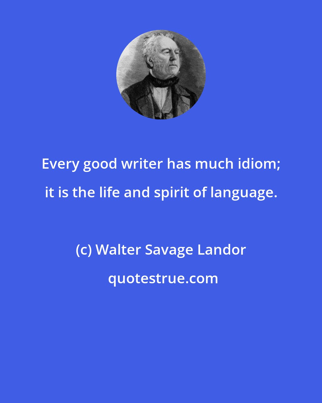 Walter Savage Landor: Every good writer has much idiom; it is the life and spirit of language.