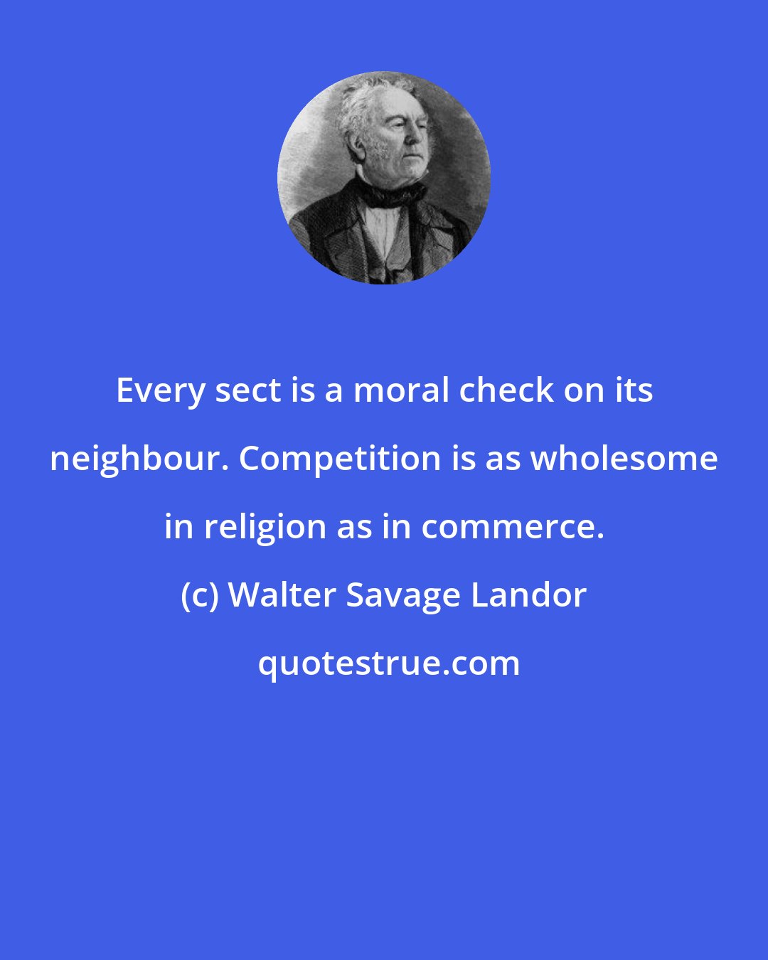 Walter Savage Landor: Every sect is a moral check on its neighbour. Competition is as wholesome in religion as in commerce.