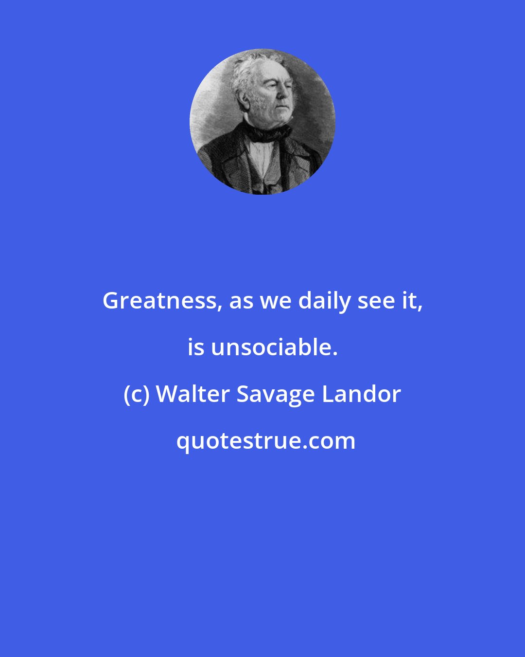 Walter Savage Landor: Greatness, as we daily see it, is unsociable.