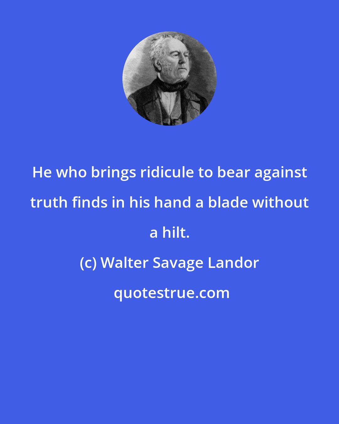 Walter Savage Landor: He who brings ridicule to bear against truth finds in his hand a blade without a hilt.