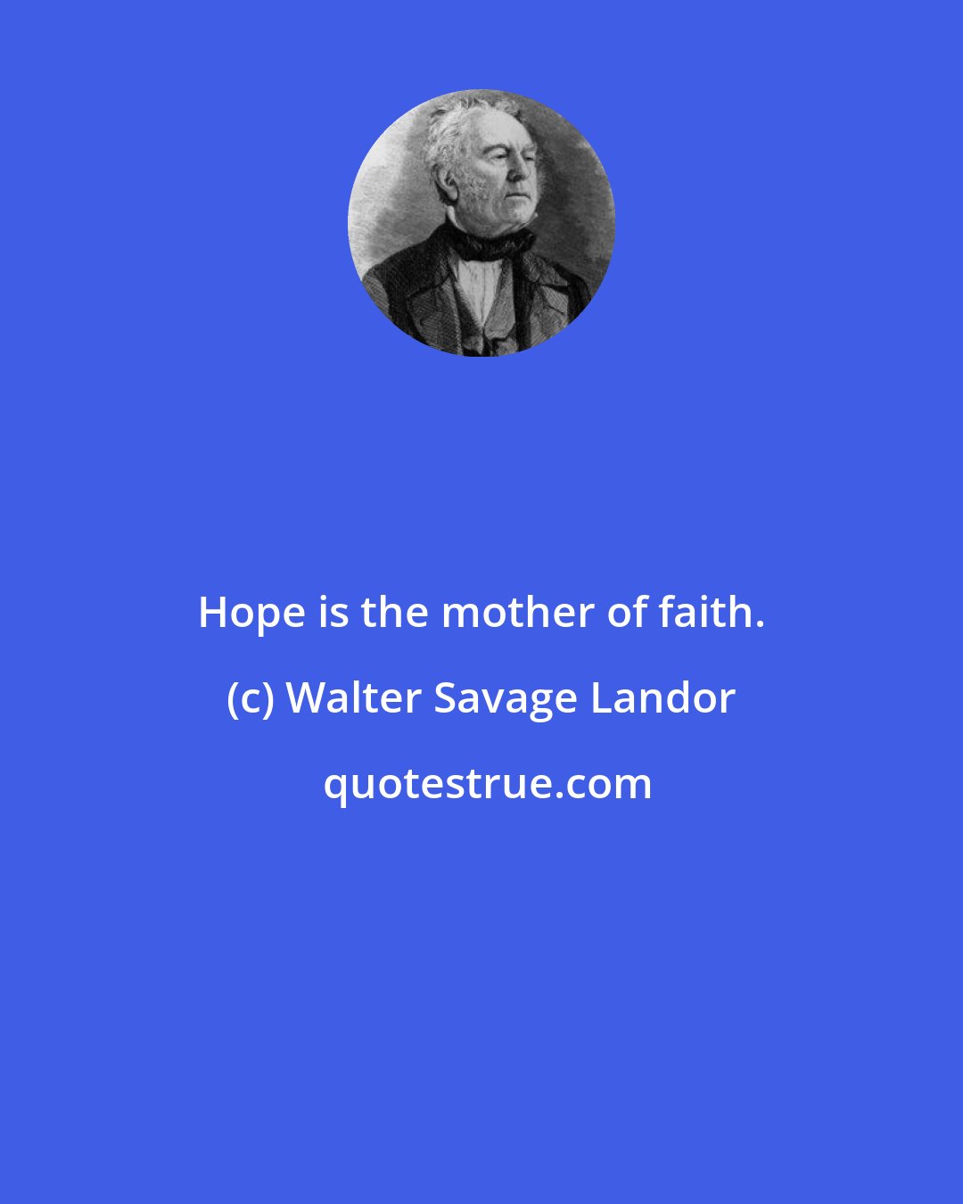 Walter Savage Landor: Hope is the mother of faith.