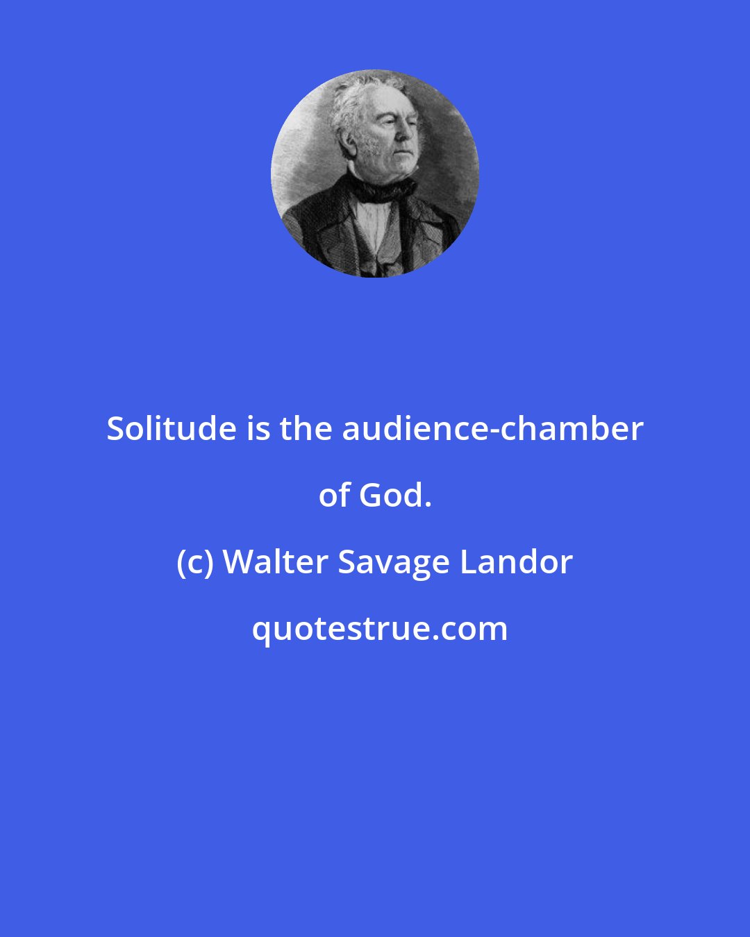 Walter Savage Landor: Solitude is the audience-chamber of God.