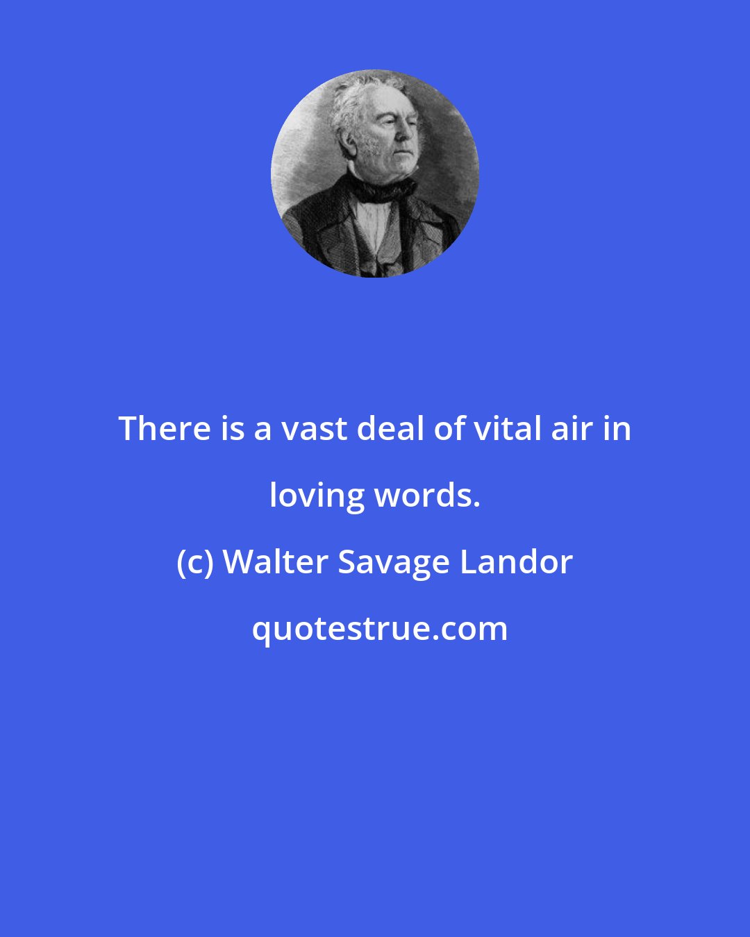 Walter Savage Landor: There is a vast deal of vital air in loving words.