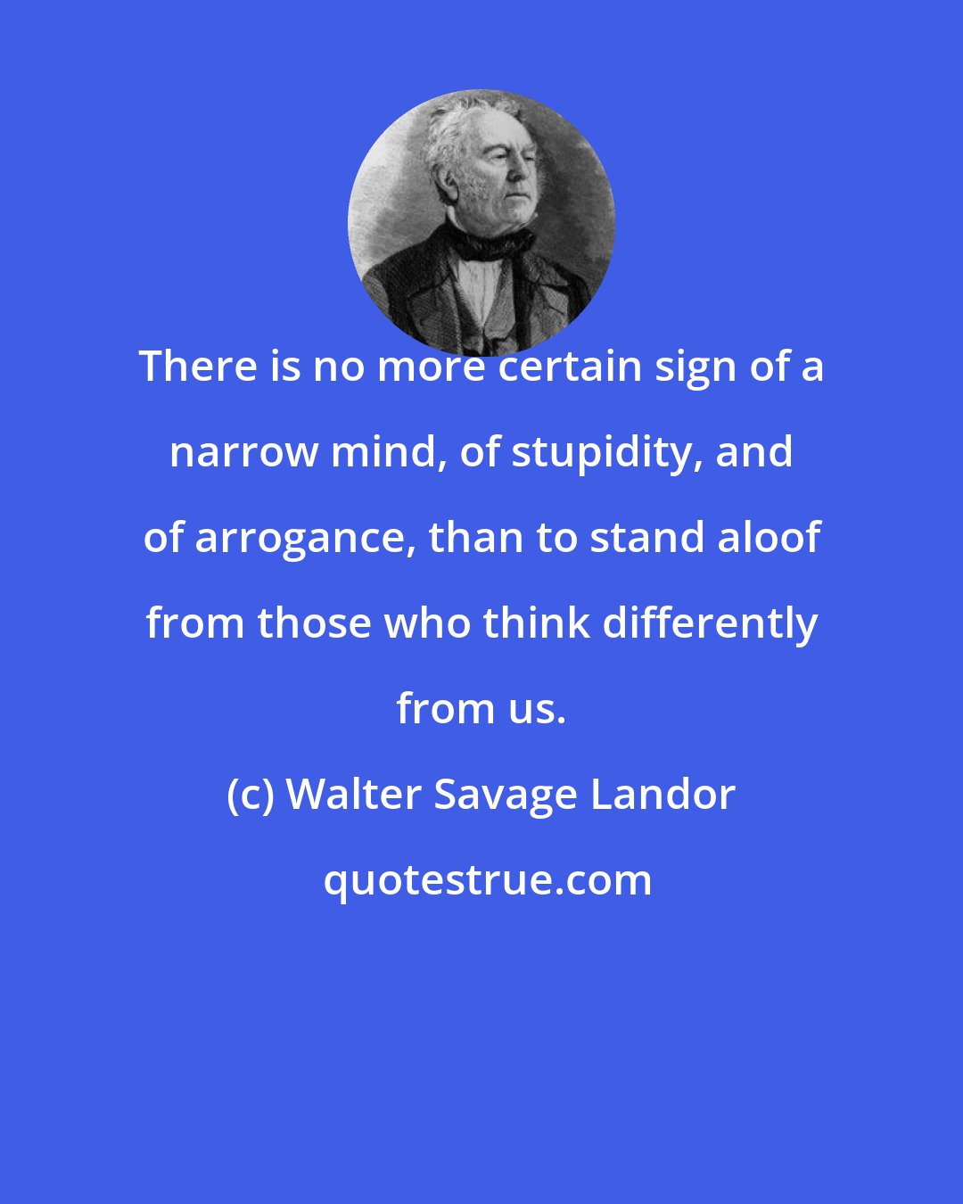 Walter Savage Landor: There is no more certain sign of a narrow mind, of stupidity, and of arrogance, than to stand aloof from those who think differently from us.