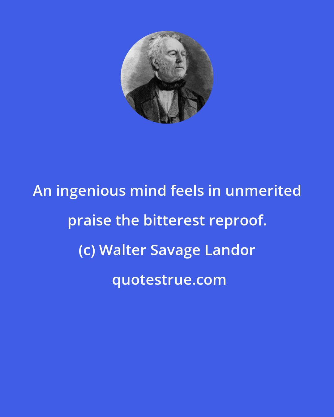 Walter Savage Landor: An ingenious mind feels in unmerited praise the bitterest reproof.