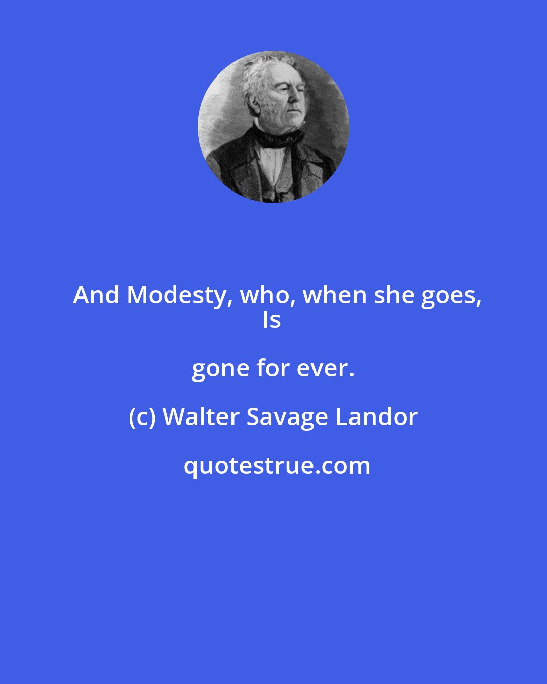 Walter Savage Landor: And Modesty, who, when she goes,
Is gone for ever.