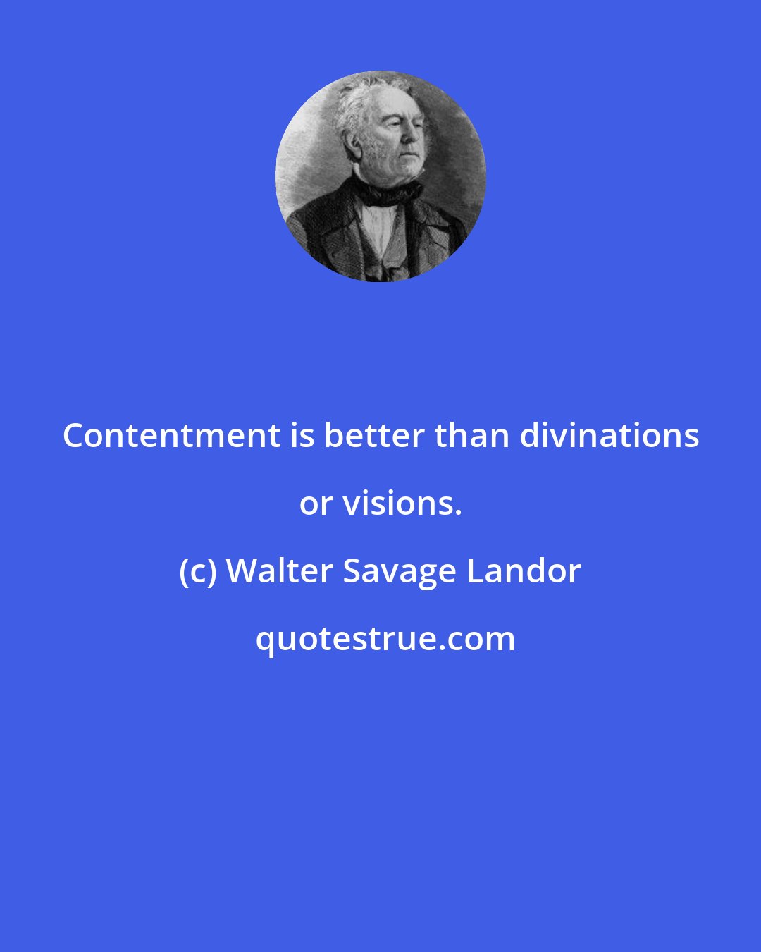 Walter Savage Landor: Contentment is better than divinations or visions.