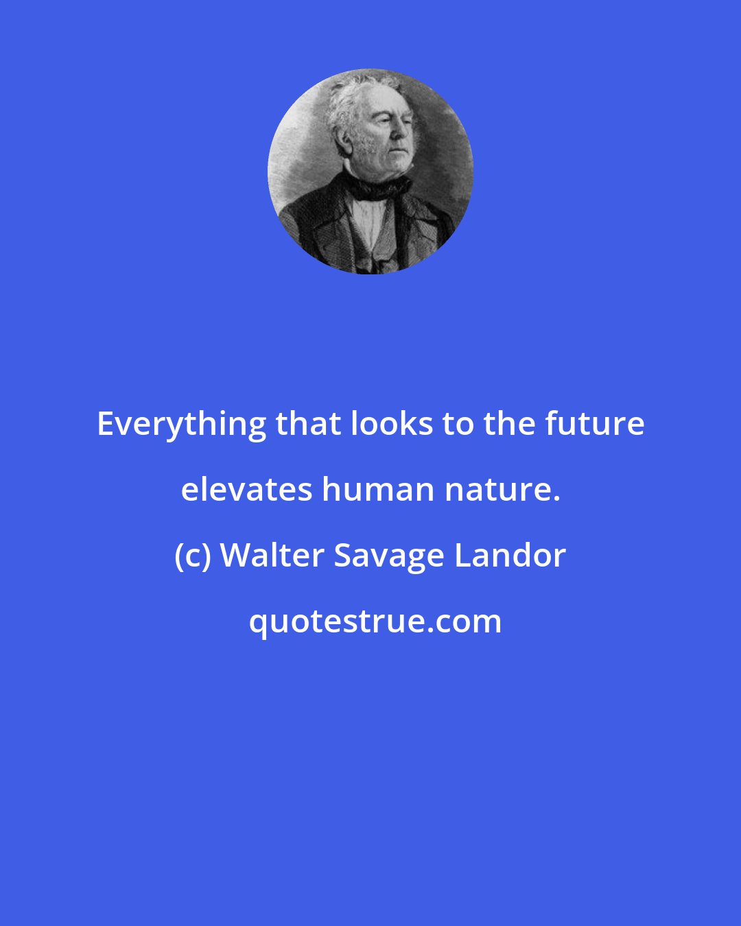 Walter Savage Landor: Everything that looks to the future elevates human nature.