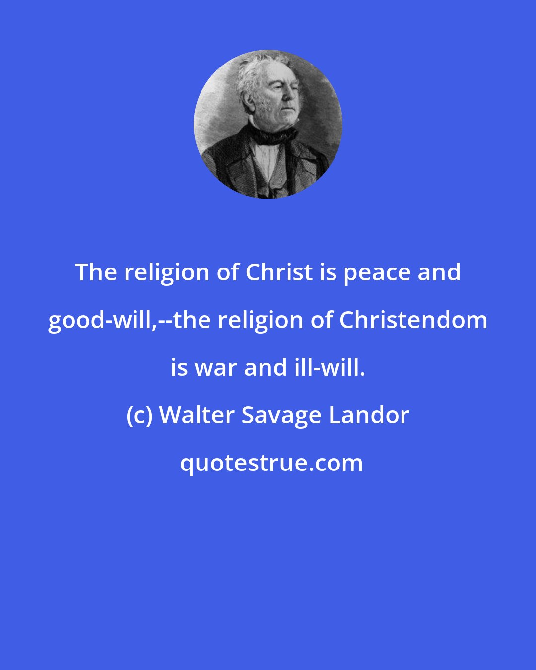 Walter Savage Landor: The religion of Christ is peace and good-will,--the religion of Christendom is war and ill-will.