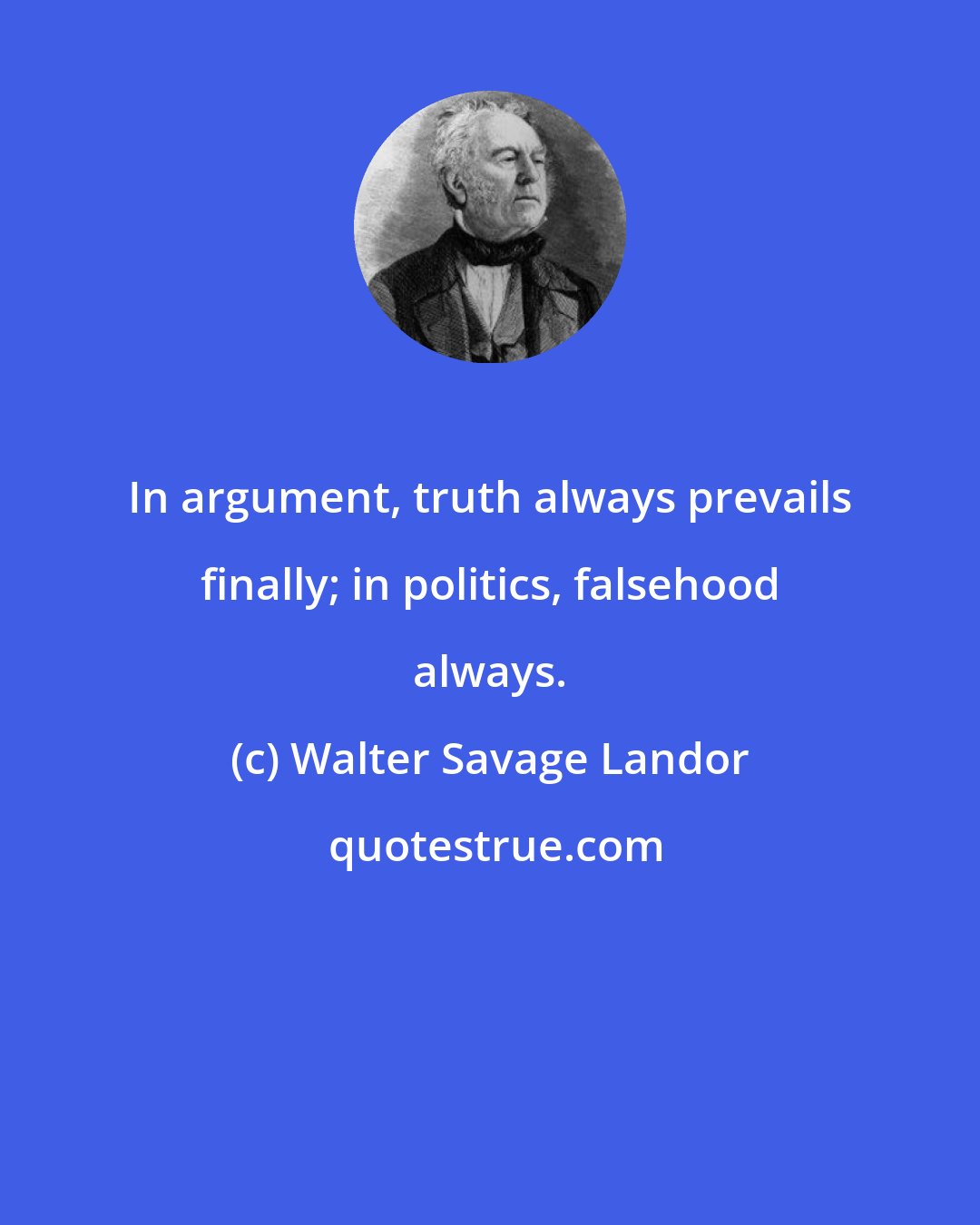 Walter Savage Landor: In argument, truth always prevails finally; in politics, falsehood always.