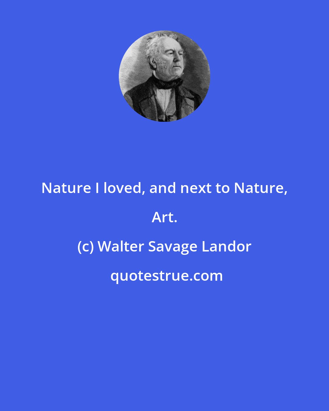 Walter Savage Landor: Nature I loved, and next to Nature, Art.