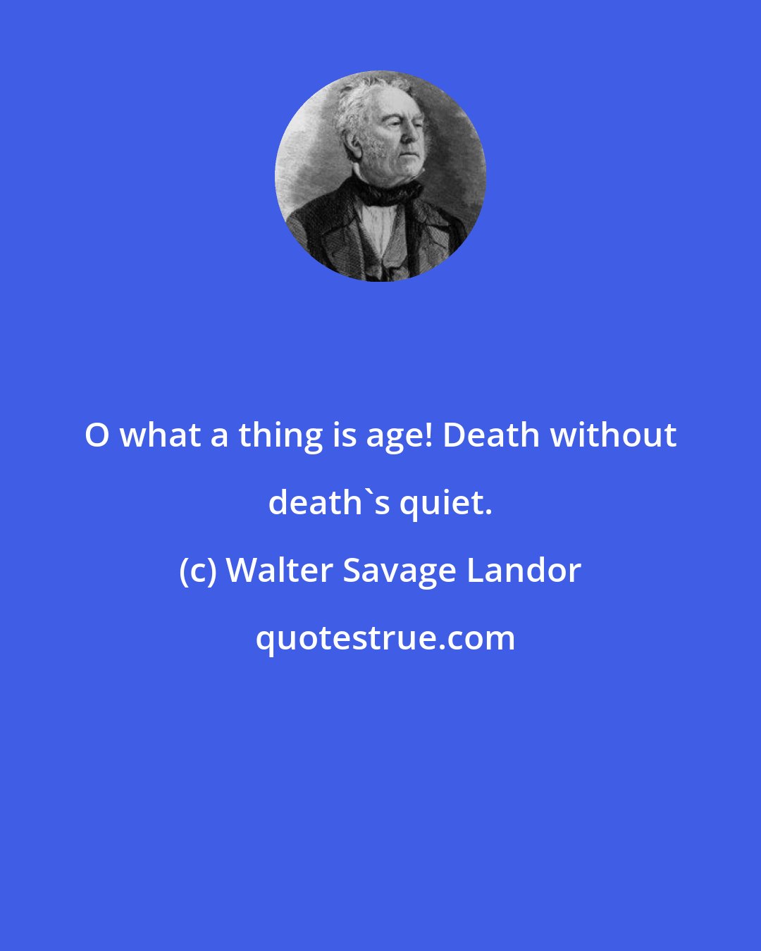 Walter Savage Landor: O what a thing is age! Death without death's quiet.