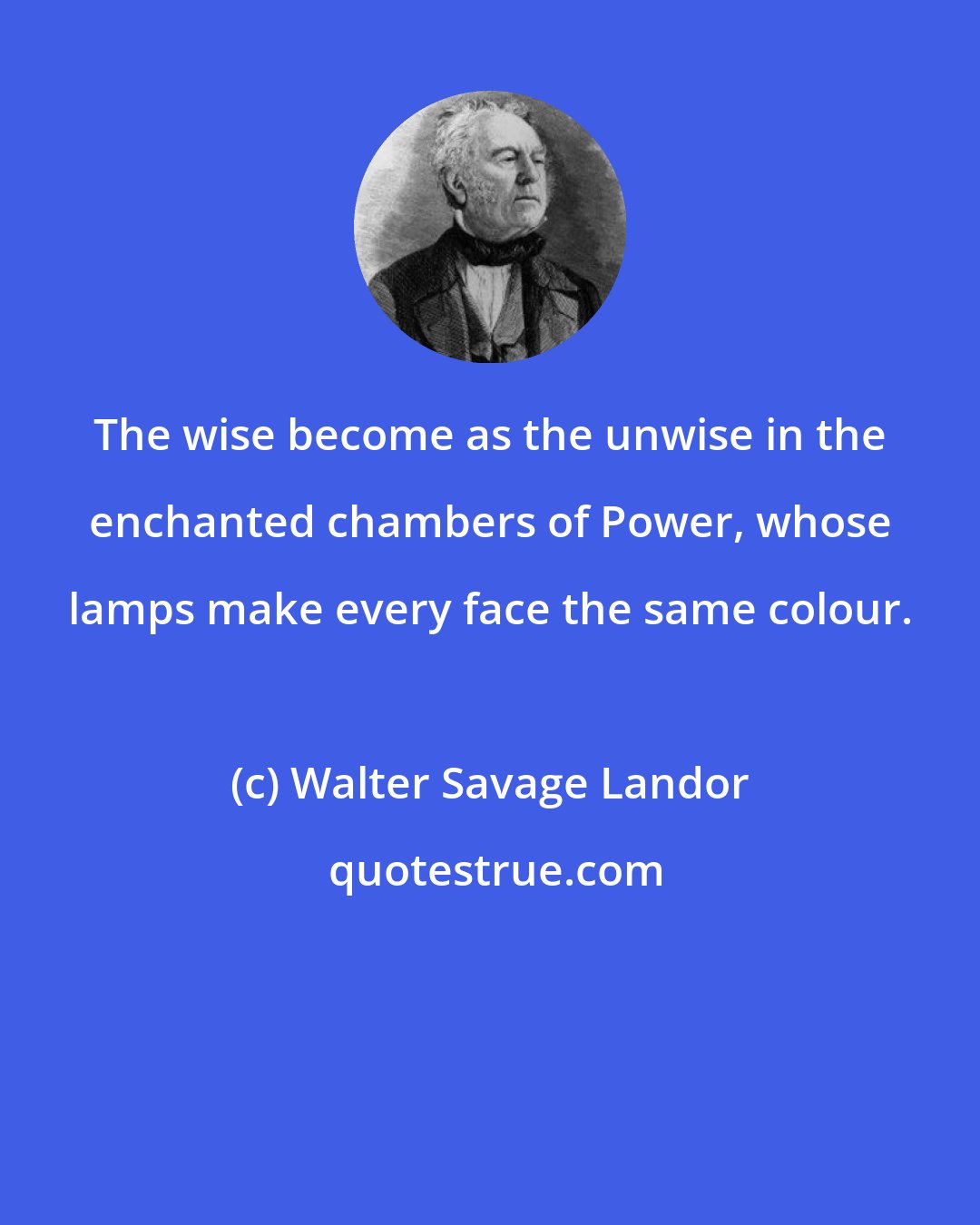 Walter Savage Landor: The wise become as the unwise in the enchanted chambers of Power, whose lamps make every face the same colour.