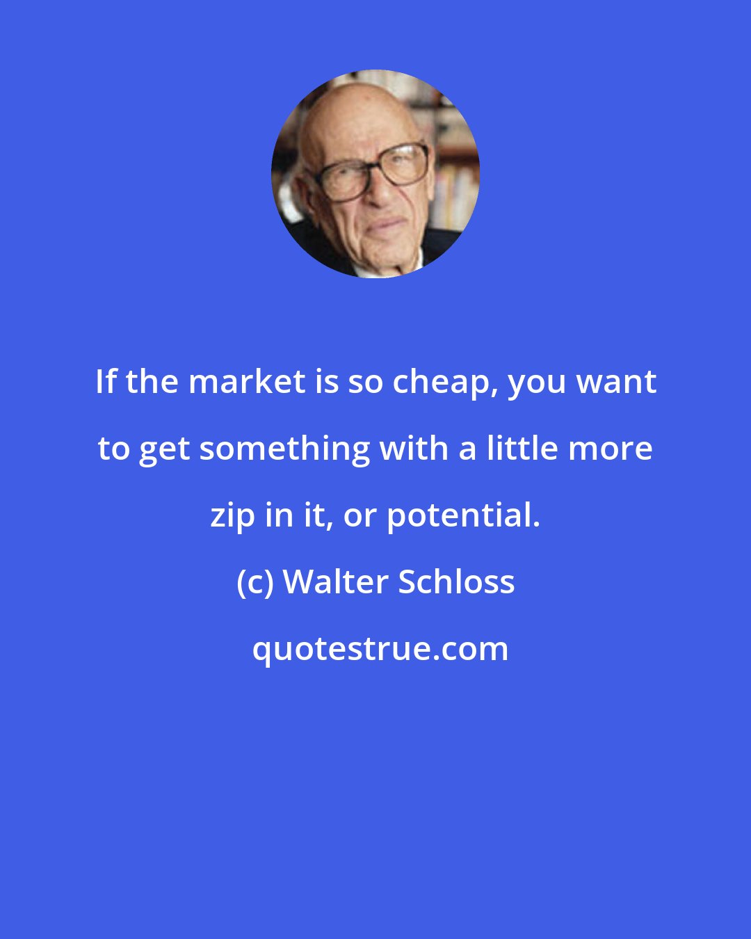 Walter Schloss: If the market is so cheap, you want to get something with a little more zip in it, or potential.