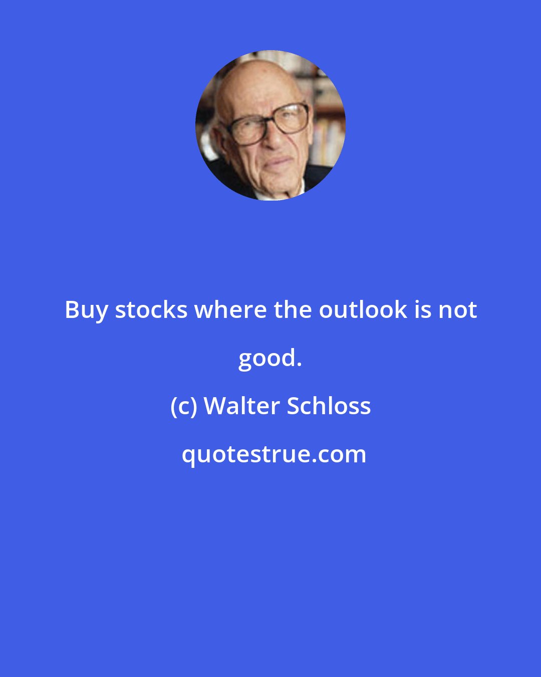 Walter Schloss: Buy stocks where the outlook is not good.