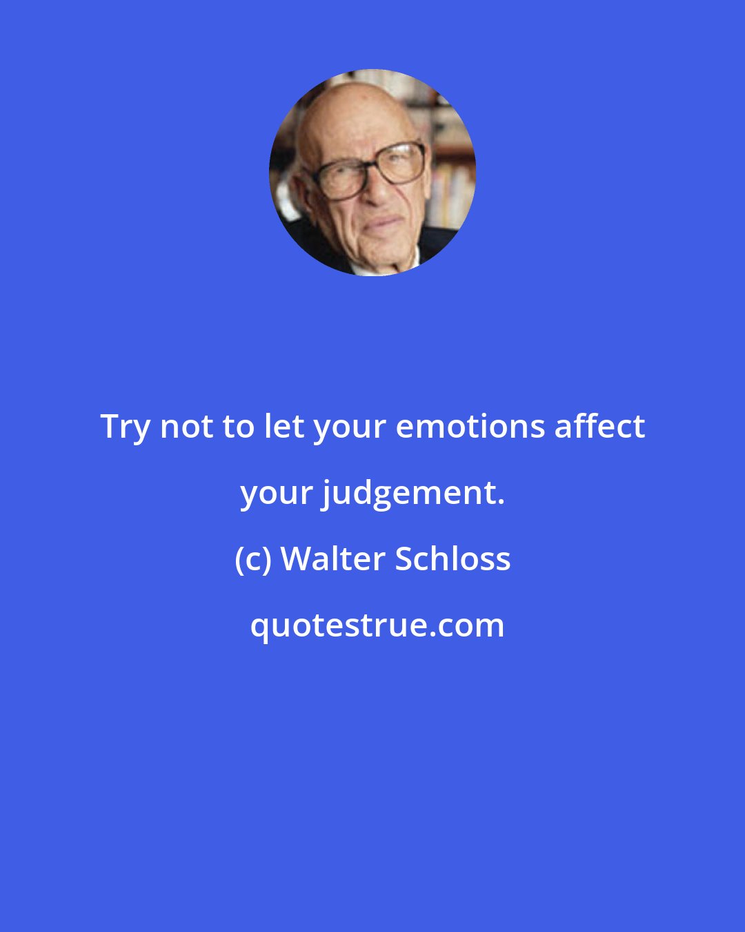 Walter Schloss: Try not to let your emotions affect your judgement.