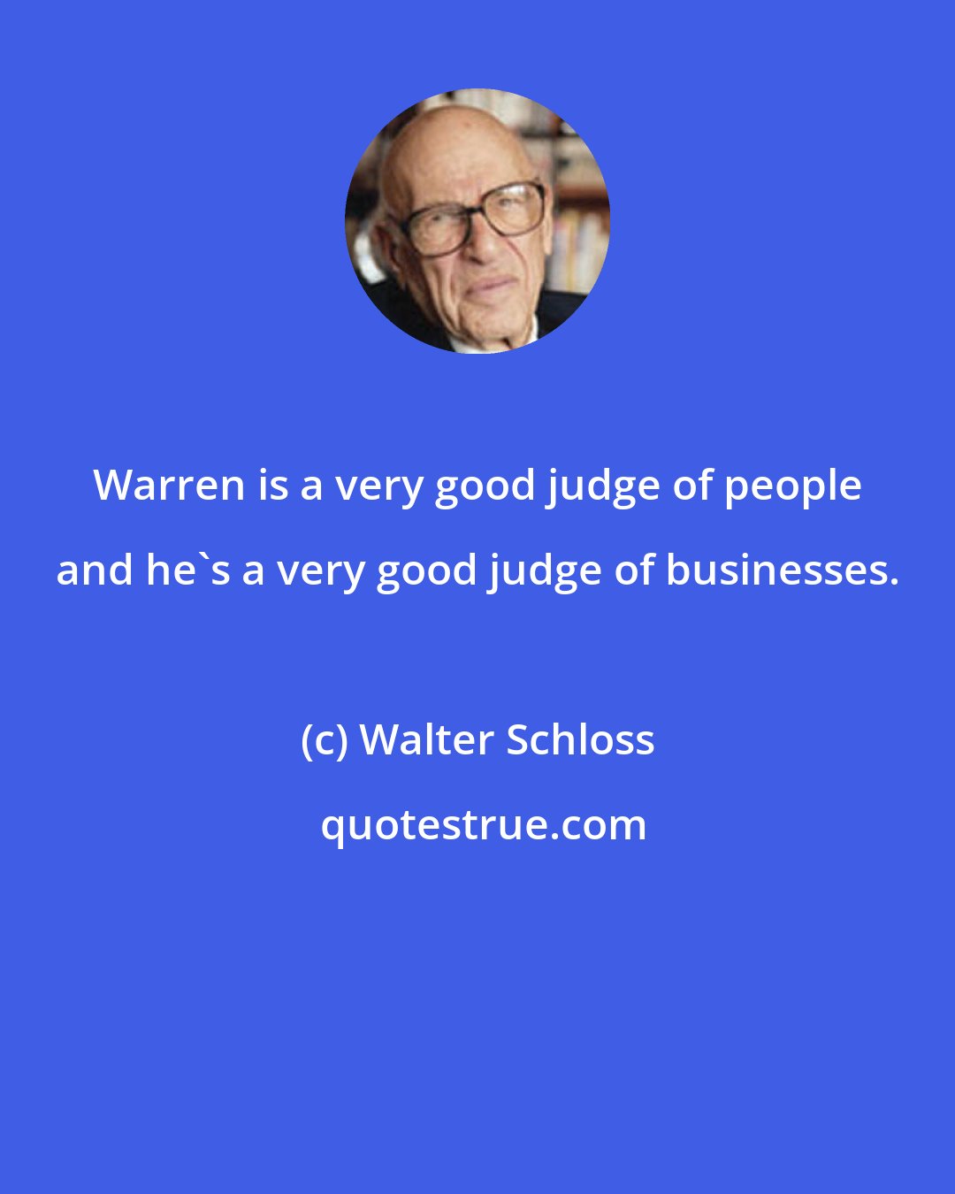 Walter Schloss: Warren is a very good judge of people and he's a very good judge of businesses.