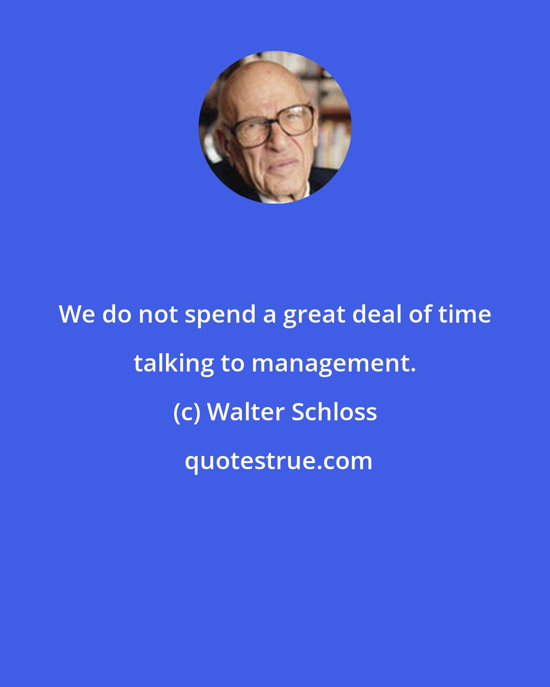 Walter Schloss: We do not spend a great deal of time talking to management.