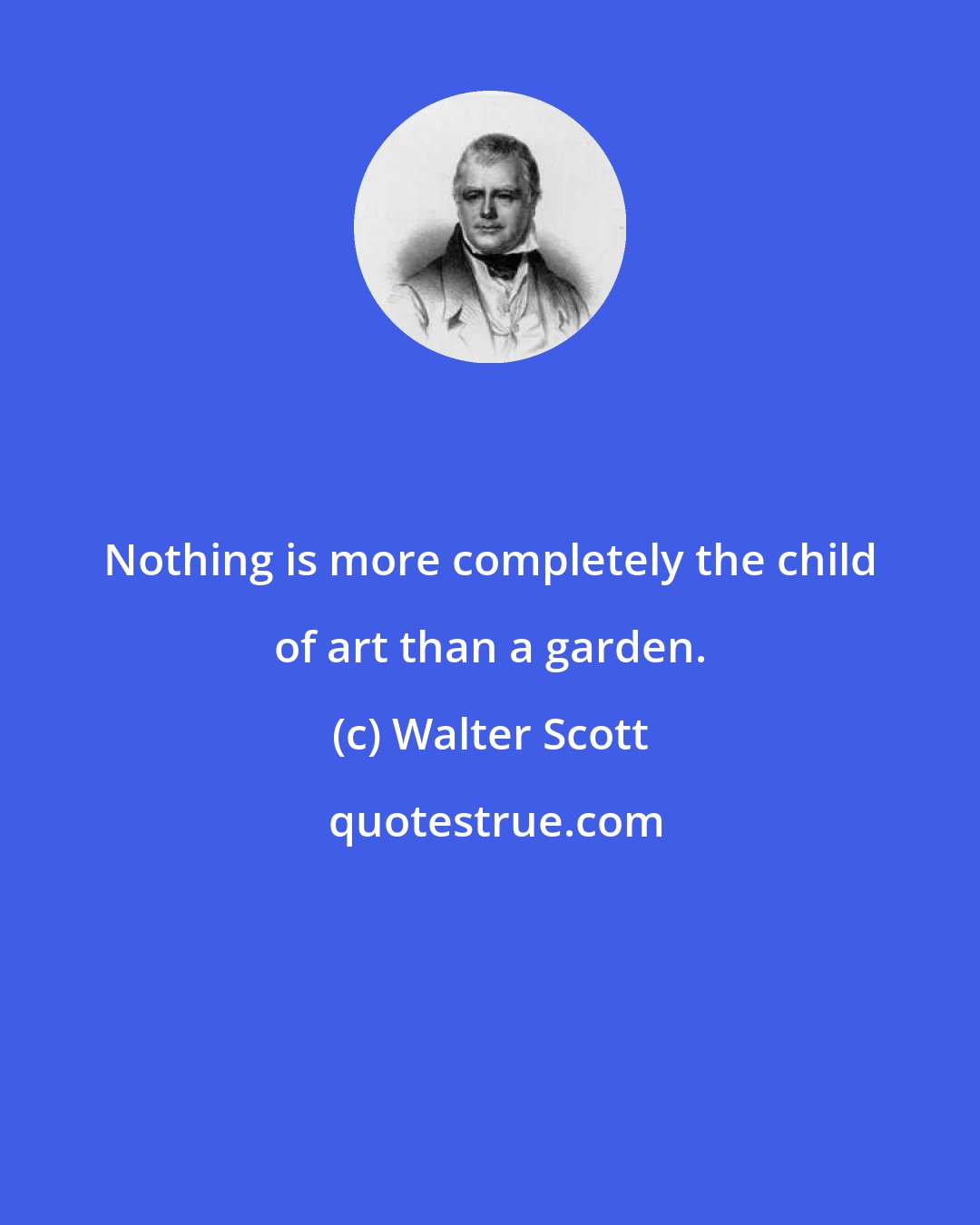 Walter Scott: Nothing is more completely the child of art than a garden.