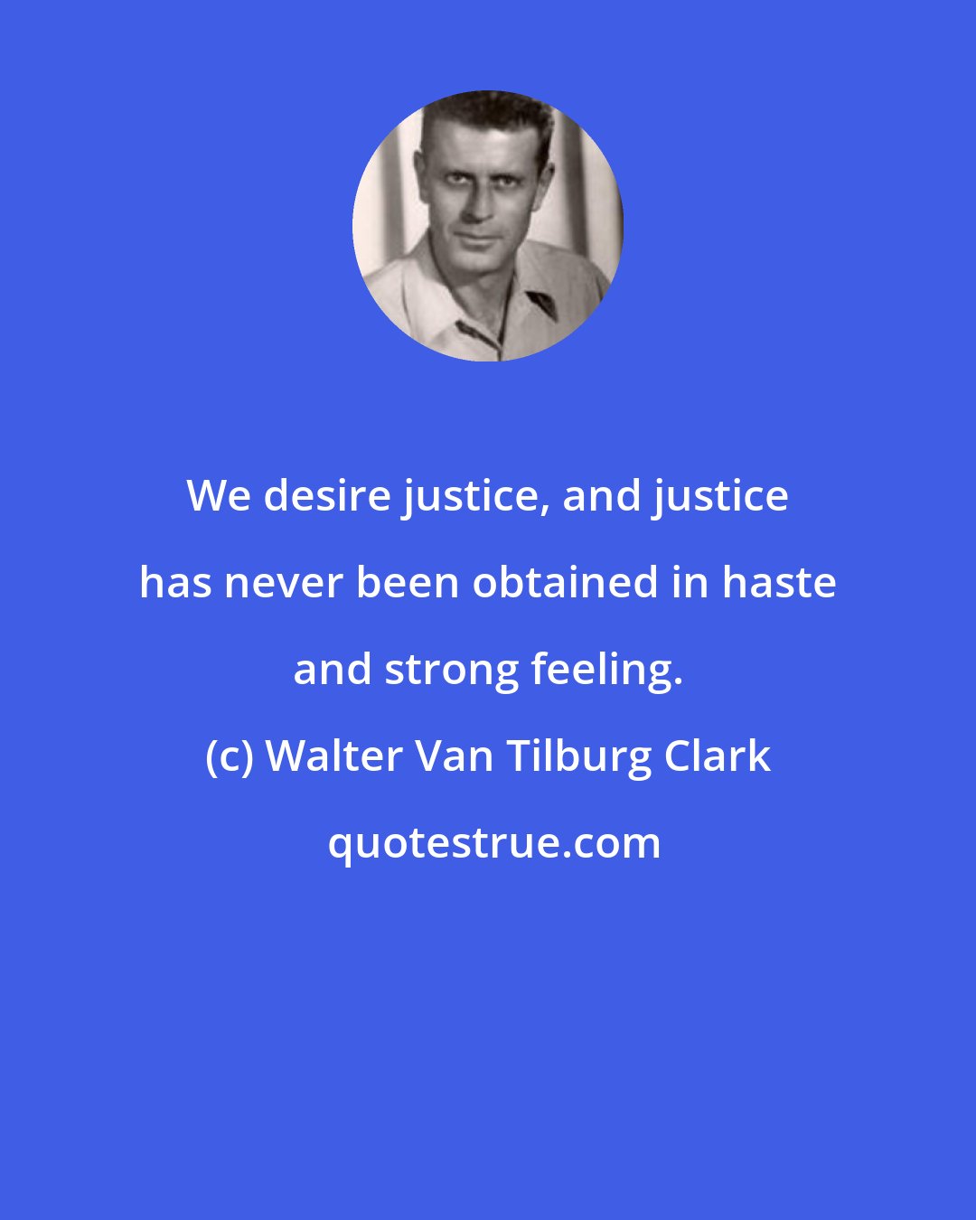 Walter Van Tilburg Clark: We desire justice, and justice has never been obtained in haste and strong feeling.