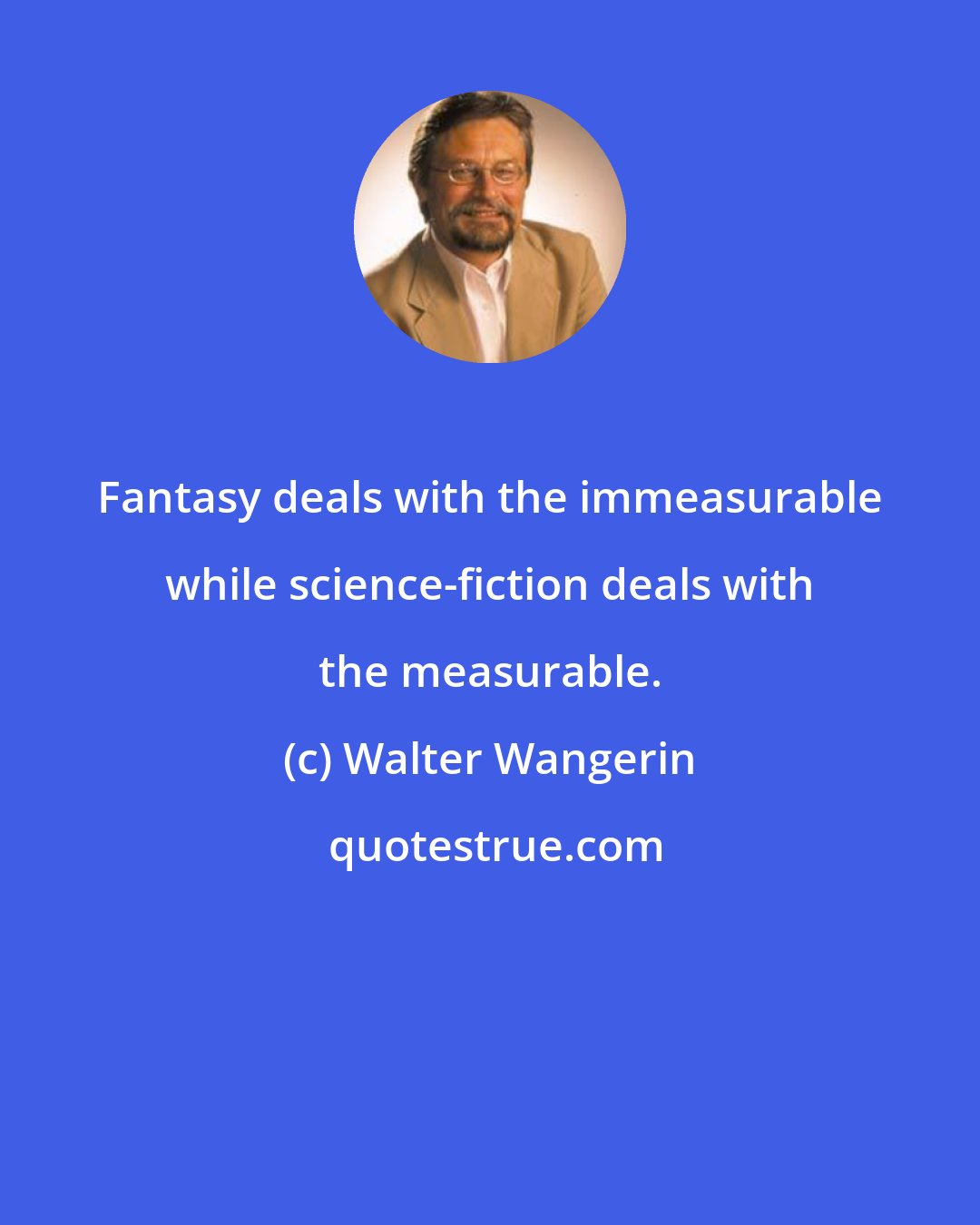 Walter Wangerin: Fantasy deals with the immeasurable while science-fiction deals with the measurable.