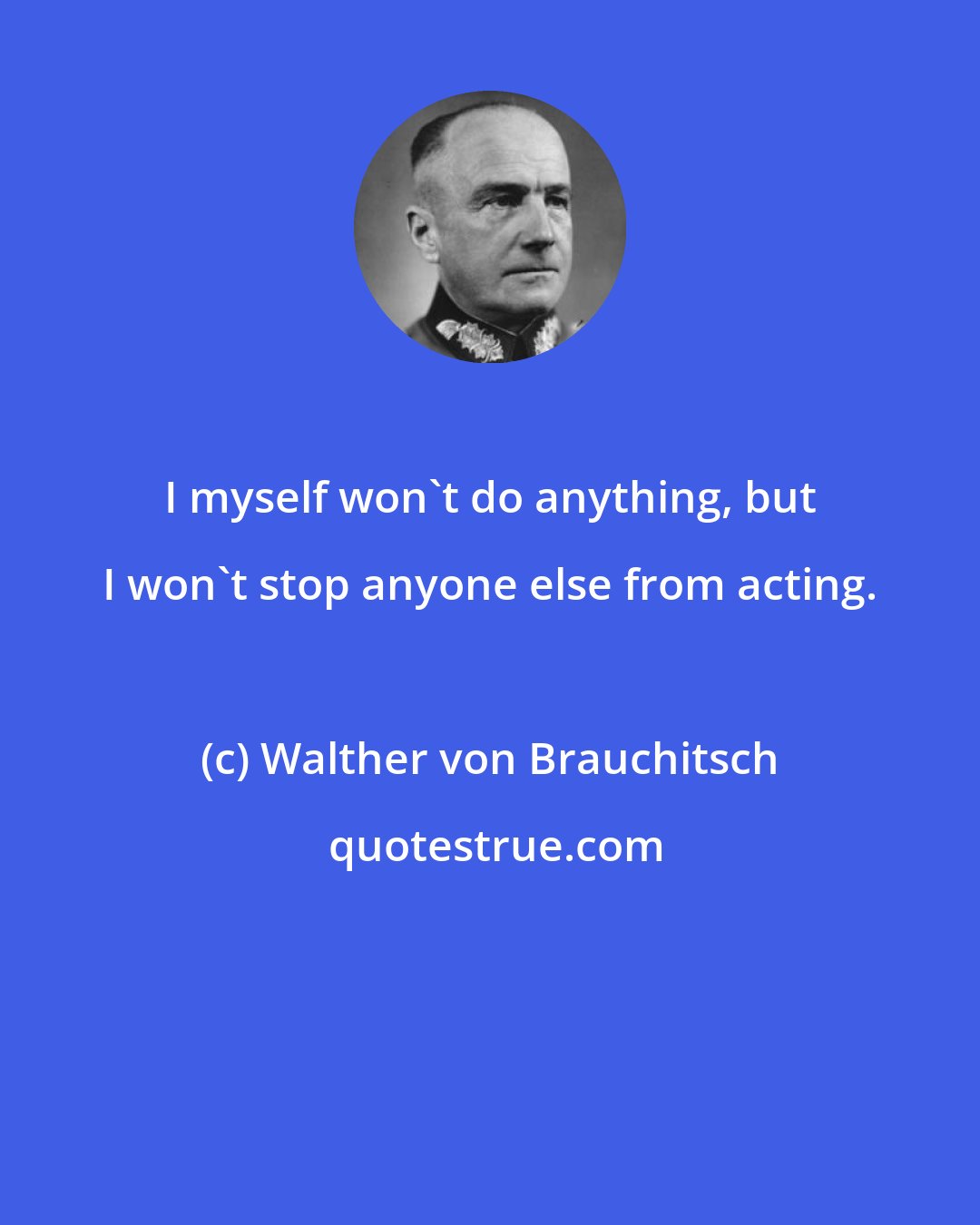 Walther von Brauchitsch: I myself won't do anything, but I won't stop anyone else from acting.